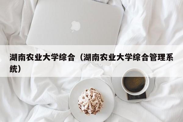 湖南农业大学综合（湖南农业大学综合管理系统）