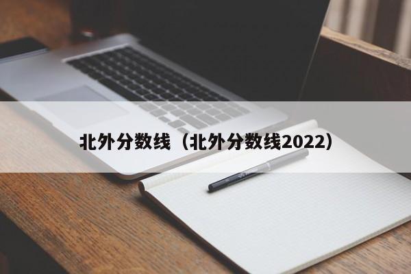 北外分数线（北外分数线2022）