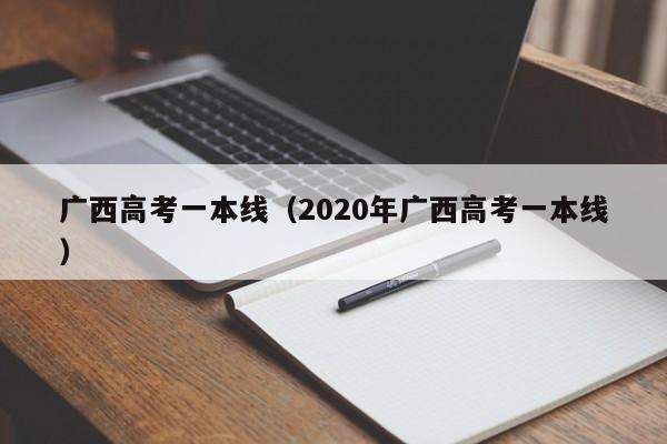 广西高考一本线（2020年广西高考一本线）