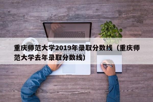 重庆师范大学2019年录取分数线（重庆师范大学去年录取分数线）