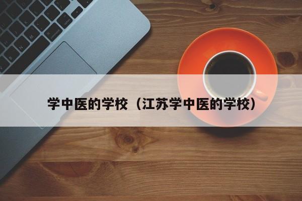 学中医的学校（江苏学中医的学校）