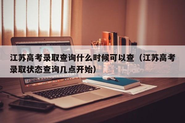 江苏高考录取查询什么时候可以查（江苏高考录取状态查询几点开始）