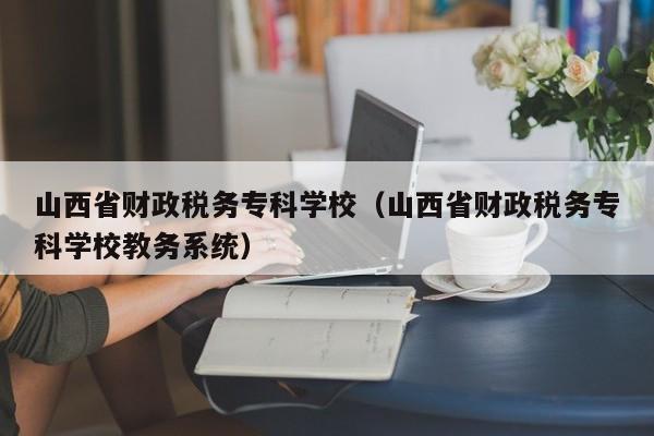 山西省财政税务专科学校（山西省财政税务专科学校教务系统）