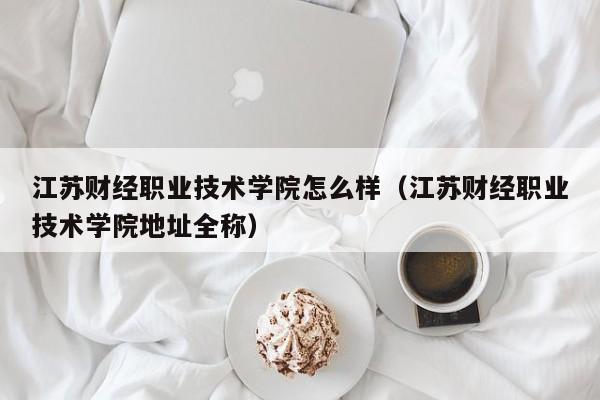 江苏财经职业技术学院怎么样（江苏财经职业技术学院地址全称）