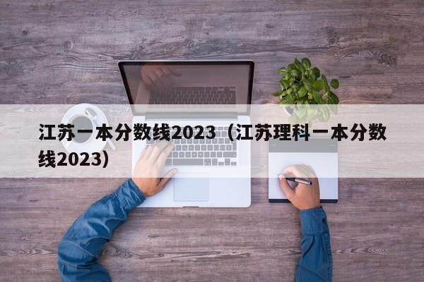 江苏一本分数线2023（江苏理科一本分数线2023）