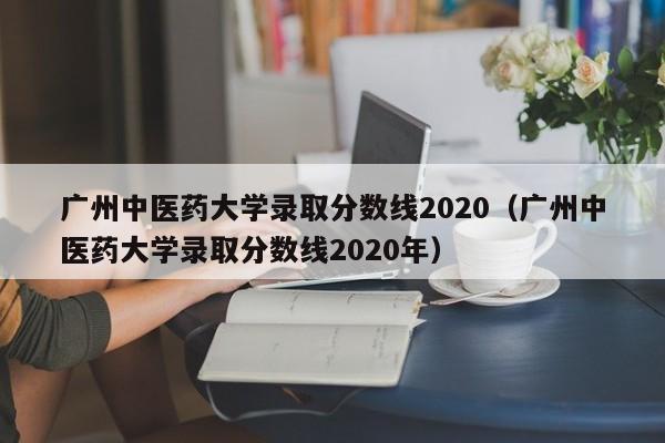 广州中医药大学录取分数线2020（广州中医药大学录取分数线2020年）