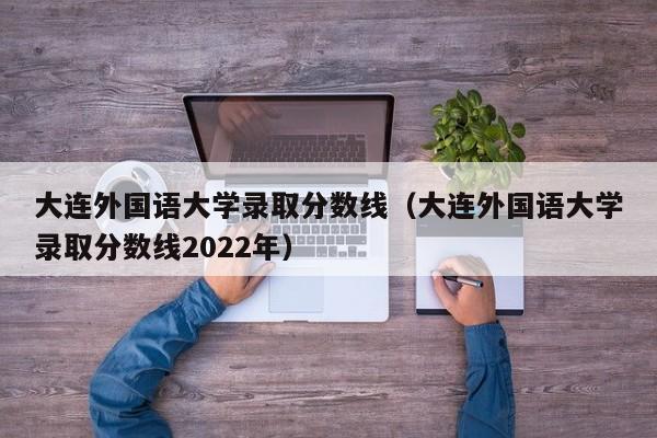 大连外国语大学录取分数线（大连外国语大学录取分数线2022年）