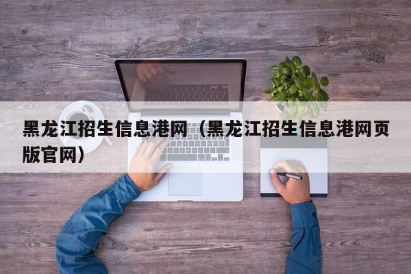 黑龙江招生信息港网（黑龙江招生信息港网页版官网）