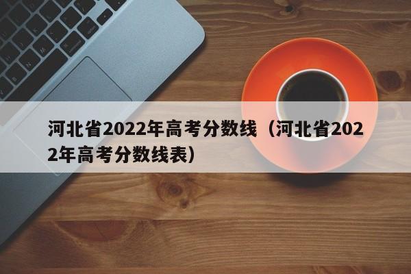 河北省2022年高考分数线（河北省2022年高考分数线表）