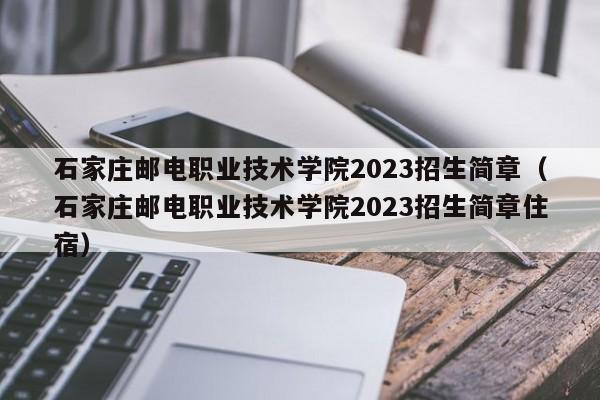 石家庄邮电职业技术学院2023招生简章（石家庄邮电职业技术学院2023招生简章住宿）