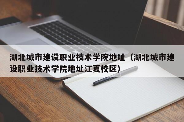 湖北城市建设职业技术学院地址（湖北城市建设职业技术学院地址江夏校区）