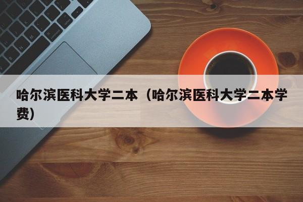 哈尔滨医科大学二本（哈尔滨医科大学二本学费）