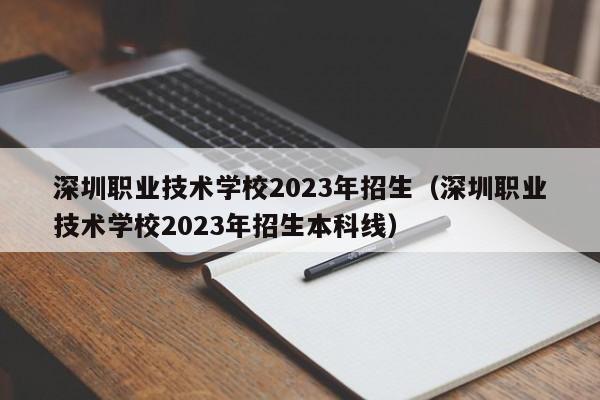 深圳职业技术学校2023年招生（深圳职业技术学校2023年招生本科线）