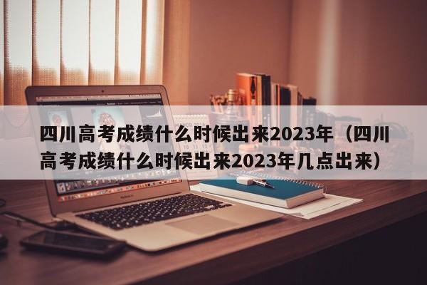 四川高考成绩什么时候出来2023年（四川高考成绩什么时候出来2023年几点出来）