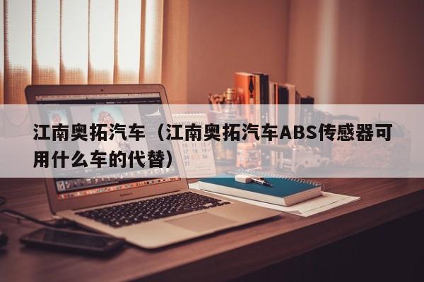 江南奥拓汽车（江南奥拓汽车ABS传感器可用什么车的代替）