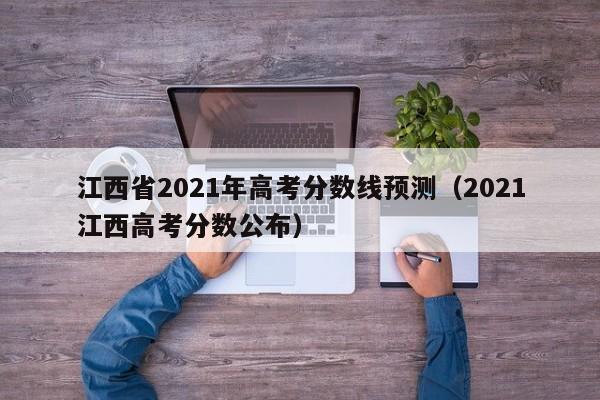 江西省2021年高考分数线预测（2021江西高考分数公布）