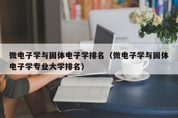 微电子学与固体电子学排名（微电子学与固体电子学专业大学排名）