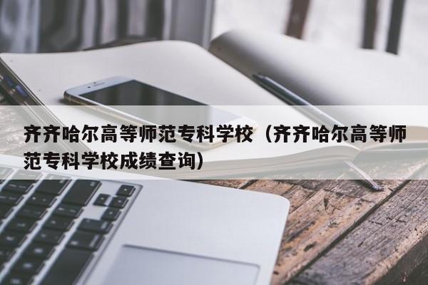 齐齐哈尔高等师范专科学校（齐齐哈尔高等师范专科学校成绩查询）