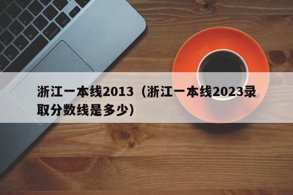 浙江一本线2013（浙江一本线2023录取分数线是多少）