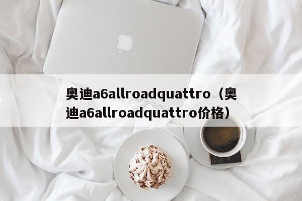 奥迪a6allroadquattro（奥迪a6allroadquattro价格）