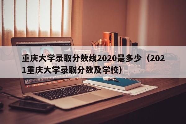 重庆大学录取分数线2020是多少（2021重庆大学录取分数及学校）