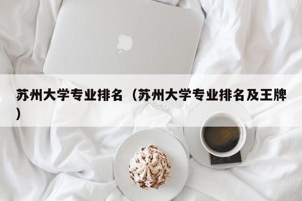 苏州大学专业排名（苏州大学专业排名及王牌）