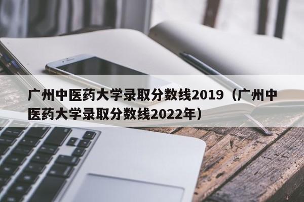 广州中医药大学录取分数线2019（广州中医药大学录取分数线2022年）