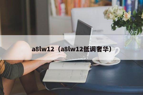 a8lw12（a8lw12低调奢华）