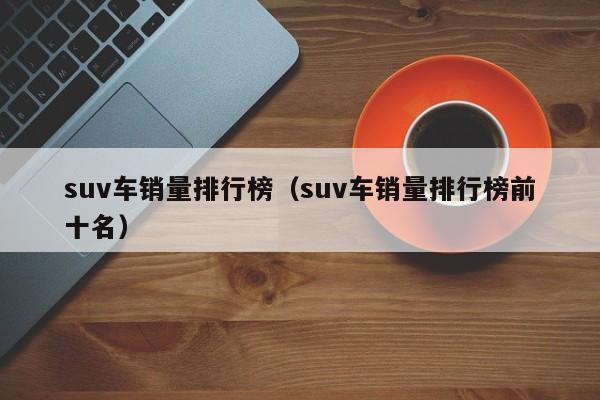 suv车销量排行榜（suv车销量排行榜前十名）