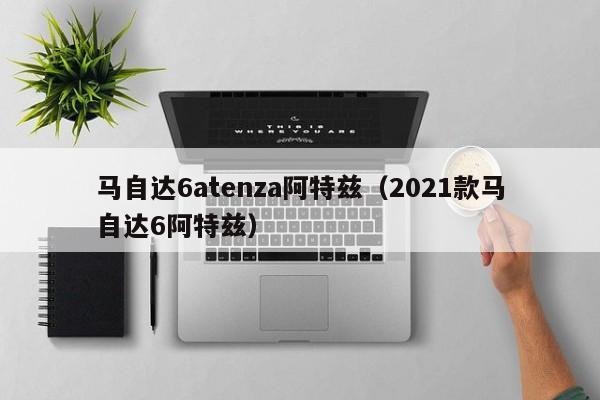 马自达6atenza阿特兹（2021款马自达6阿特兹）