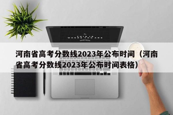 河南省高考分数线2023年公布时间（河南省高考分数线2023年公布时间表格）