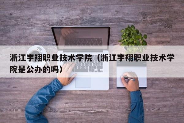 浙江宇翔职业技术学院（浙江宇翔职业技术学院是公办的吗）