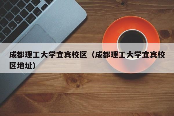 成都理工大学宜宾校区（成都理工大学宜宾校区地址）