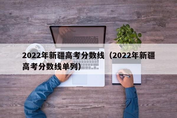 2022年新疆高考分数线（2022年新疆高考分数线单列）