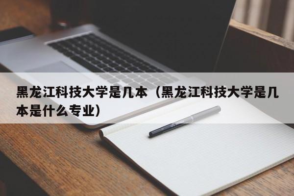 黑龙江科技大学是几本（黑龙江科技大学是几本是什么专业）