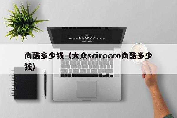 尚酷多少钱（大众scirocco尚酷多少钱）