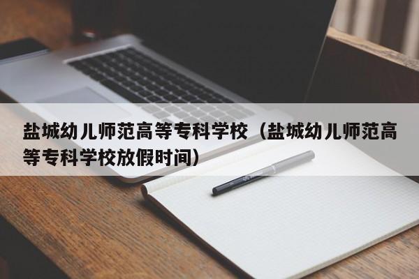 盐城幼儿师范高等专科学校（盐城幼儿师范高等专科学校放假时间）