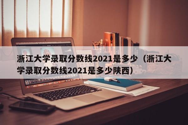 浙江大学录取分数线2021是多少（浙江大学录取分数线2021是多少陕西）