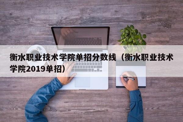 衡水职业技术学院单招分数线（衡水职业技术学院2019单招）