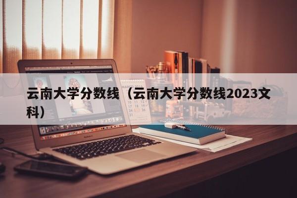 云南大学分数线（云南大学分数线2023文科）