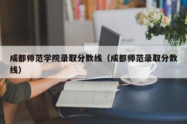 成都师范学院录取分数线（成都师范录取分数线）