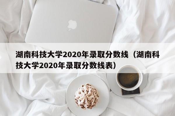 湖南科技大学2020年录取分数线（湖南科技大学2020年录取分数线表）