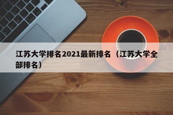 江苏大学排名2021最新排名（江苏大学全部排名）