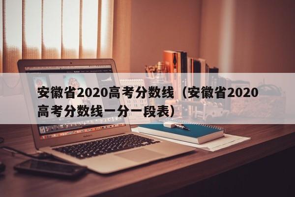 安徽省2020高考分数线（安徽省2020高考分数线一分一段表）