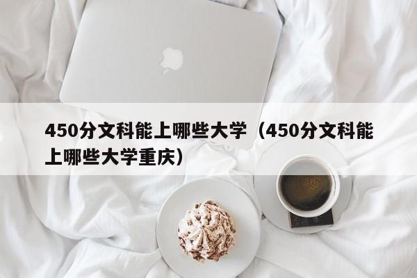 450分文科能上哪些大学（450分文科能上哪些大学重庆）