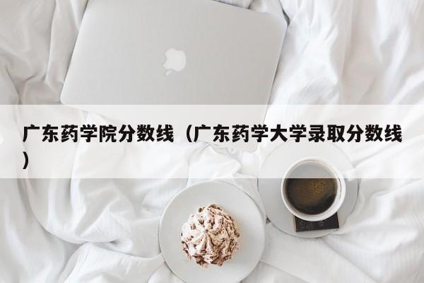 广东药学院分数线（广东药学大学录取分数线）