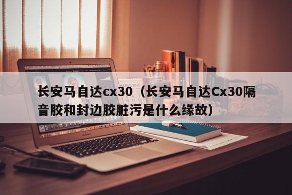 长安马自达cx30（长安马自达Cx30隔音胶和封边胶脏污是什么缘故）