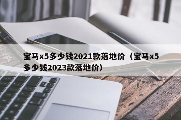 宝马x5多少钱2021款落地价（宝马x5多少钱2023款落地价）