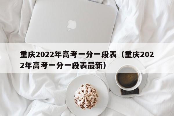 重庆2022年高考一分一段表（重庆2022年高考一分一段表最新）