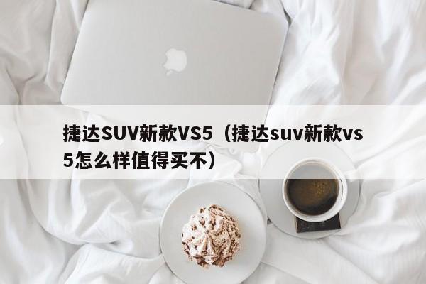 捷达SUV新款VS5（捷达suv新款vs5怎么样值得买不）